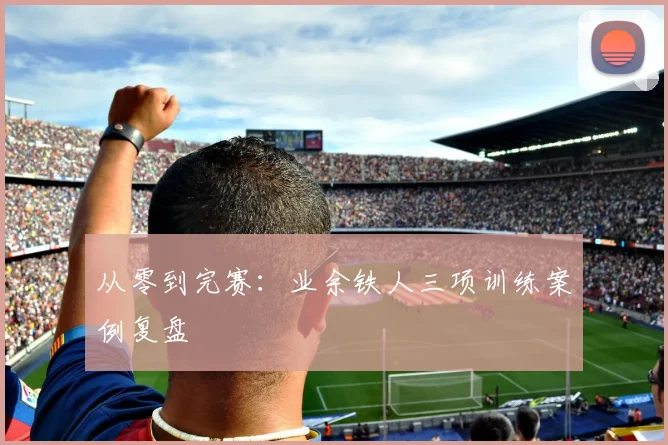 从零到完赛：业余铁人三项训练案例复盘