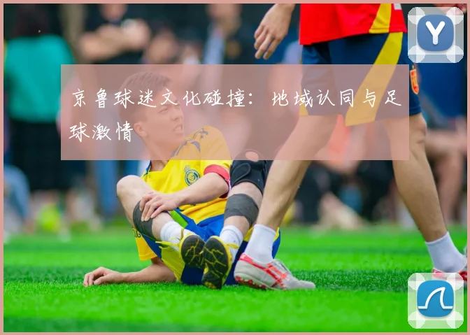 京鲁球迷文化碰撞：地域认同与足球激情