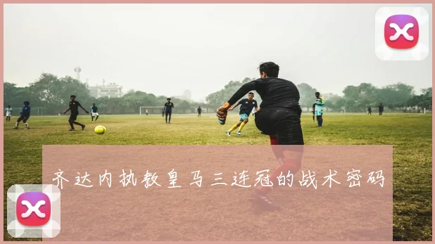齐达内执教皇马三连冠的战术密码