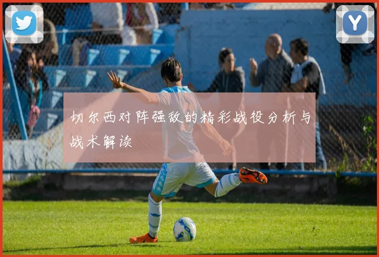 切尔西对阵强敌的精彩战役分析与战术解读
