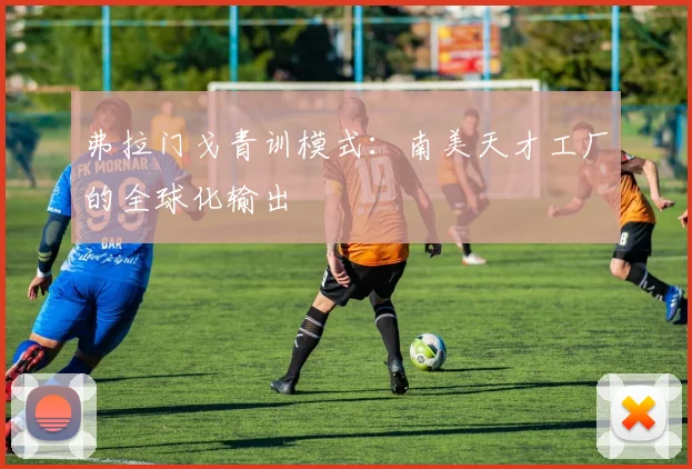 弗拉门戈青训模式：南美天才工厂的全球化输出
