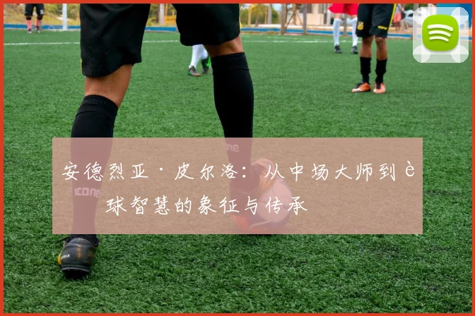 安德烈亚·皮尔洛：从中场大师到足球智慧的象征与传承