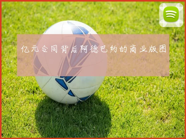 亿元合同背后阿德巴约的商业版图
