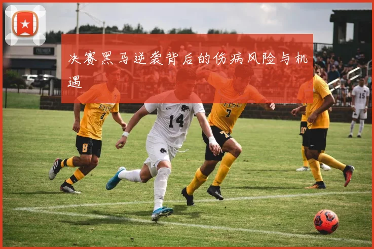 决赛黑马逆袭背后的伤病风险与机遇