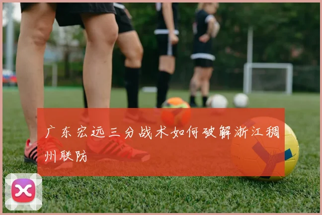 广东宏远三分战术如何破解浙江稠州联防