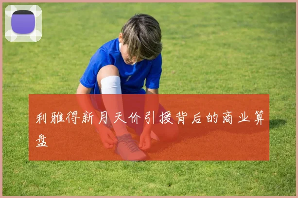 利雅得新月天价引援背后的商业算盘