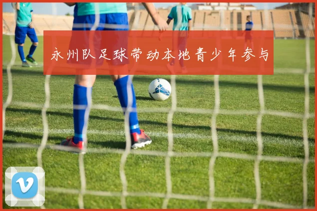 永州队足球带动本地青少年参与