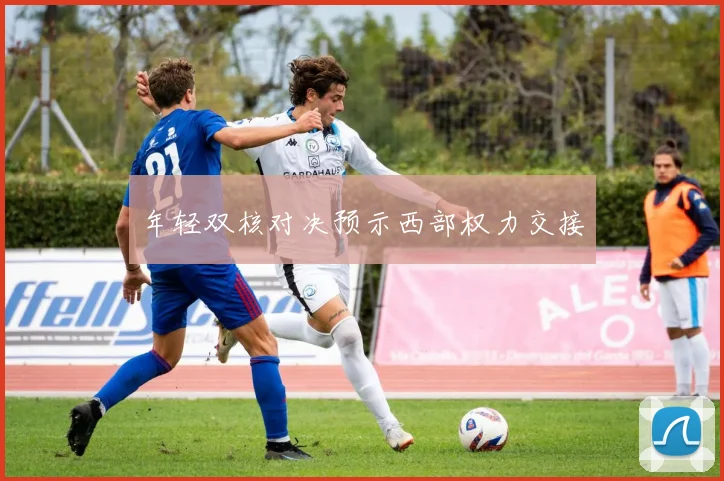 年轻双核对决预示西部权力交接