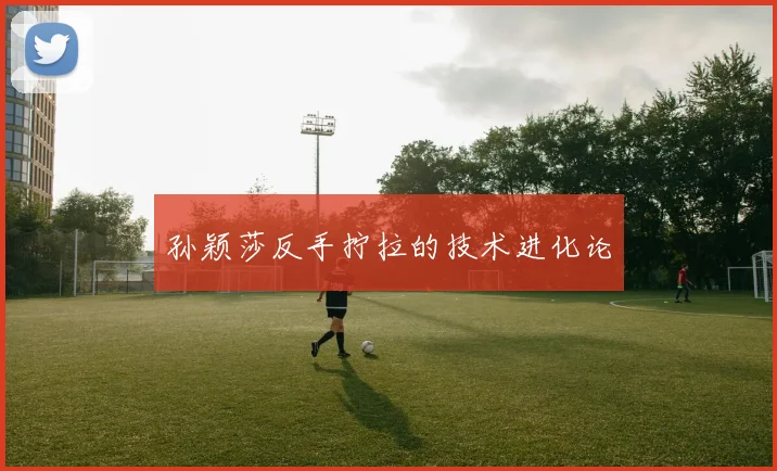 孙颖莎反手拧拉的技术进化论