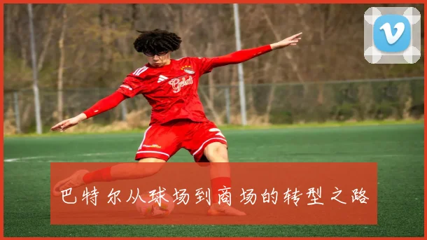 巴特尔从球场到商场的转型之路