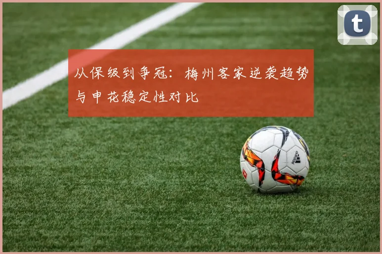 从保级到争冠：梅州客家逆袭趋势与申花稳定性对比