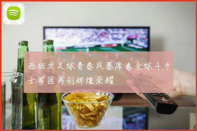 西班牙足球青春风暴席卷全球斗牛士军团再创辉煌荣耀